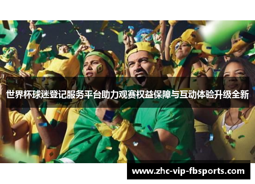 世界杯球迷登记服务平台助力观赛权益保障与互动体验升级全新 世界杯球迷登记服务平台助力观赛权益保障与互动体验升级全新