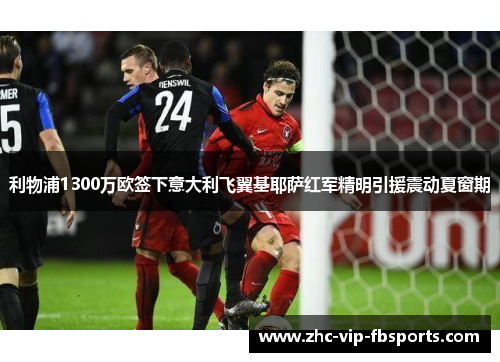 利物浦1300万欧签下意大利飞翼基耶萨红军精明引援震动夏窗期