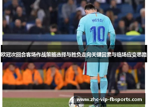 欧冠次回合客场作战策略选择与胜负走向关键因素与临场应变思路 欧冠次回合客场作战策略选择与胜负走向关键因素与临场应变思路