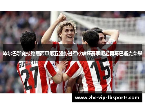 毕尔巴鄂竞技稳居西甲第五强势进军欧联杯赛季崛起再写巴斯克荣耀