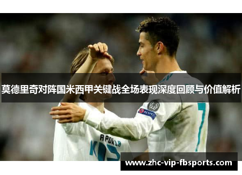莫德里奇对阵国米西甲关键战全场表现深度回顾与价值解析 莫德里奇对阵国米西甲关键战全场表现深度回顾与价值解析