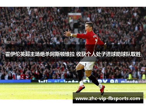 霍伊伦英超主场绝杀阿斯顿维拉 收获个人处子进球助球队取胜