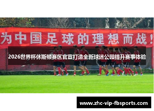 2026世界杯休斯顿赛区官宣打造全新球迷公园提升赛事体验 2026世界杯休斯顿赛区官宣打造全新球迷公园提升赛事体验