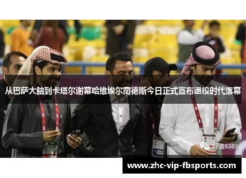 从巴萨大脑到卡塔尔谢幕哈维埃尔南德斯今日正式宣布退役时代落幕 从巴萨大脑到卡塔尔谢幕哈维埃尔南德斯今日正式宣布退役时代落幕