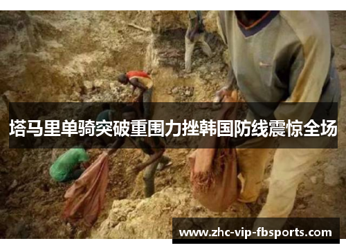 塔马里单骑突破重围力挫韩国防线震惊全场 塔马里单骑突破重围力挫韩国防线震惊全场