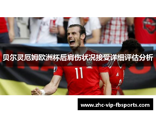 贝尔灵厄姆欧洲杯后肩伤状况接受详细评估分析 贝尔灵厄姆欧洲杯后肩伤状况接受详细评估分析