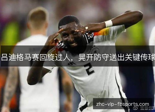 吕迪格马赛回旋过人，晃开防守送出关键传球