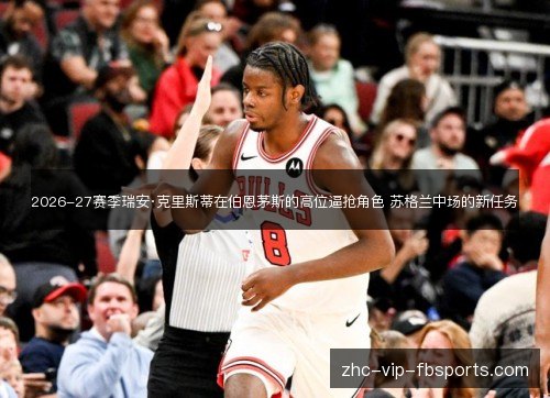 2026-27赛季瑞安·克里斯蒂在伯恩茅斯的高位逼抢角色 苏格兰中场的新任务 2026-27赛季瑞安·克里斯蒂在伯恩茅斯的高位逼抢角色 苏格兰中场的新任务