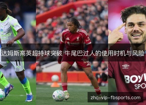 达姆斯高英超持球突破 牛尾巴过人的使用时机与风险 达姆斯高英超持球突破 牛尾巴过人的使用时机与风险